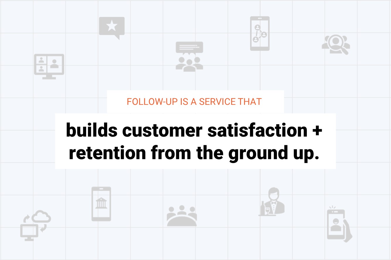 Following up with your customers builds satisfaction and retention from the ground up
